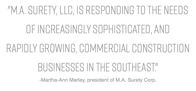 "M.A. Surety, LLC, is responding to the needs of increasingly sophisticated, and rapidly growing, commercial construction businesses in the Southeast." -Martha-Ann Marley, president of M.A. Surety Corp.