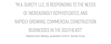 "M.A. Surety, LLC, is responding to the needs of increasingly sophisticated, and rapidly growing, commercial construction businesses in the Southeast." -Martha-Ann Marley, president of M.A. Surety Corp.
